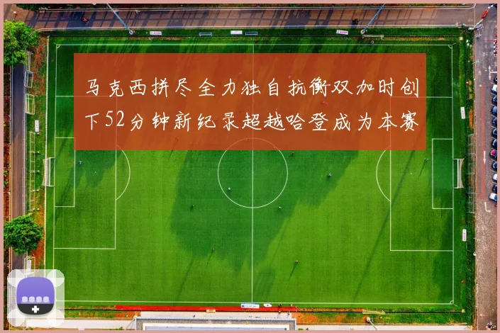 马克西拼尽全力独自抗衡双加时创下52分钟新纪录超越哈登成为本赛季联盟第一