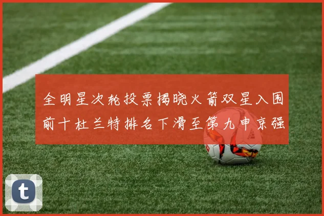 全明星次轮投票揭晓火箭双星入围前十杜兰特排名下滑至第九申京强势晋级第十位
