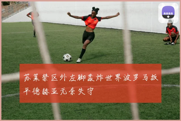苏莱禁区外左脚轰炸世界波罗马扳平德赫亚无奈失守